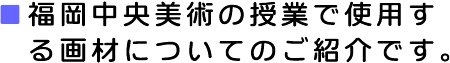 福岡中央美術の授業で使用する画材のご紹介です。